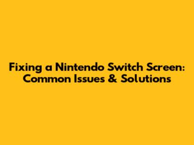 Fixing a Nintendo Switch Screen: Common Issues & Solutions