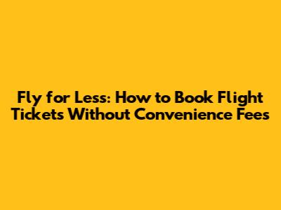 Fly for Less: How to Book Flight Tickets Without Convenience Fees