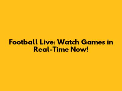 Football Live: Watch Games in Real-Time Now!
