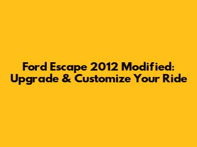 Ford Escape 2012 Modified: Upgrade & Customize Your Ride