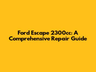 Ford Escape 2300cc: A Comprehensive Repair Guide