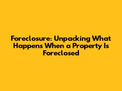 Foreclosure: Unpacking What Happens When a Property Is Foreclosed