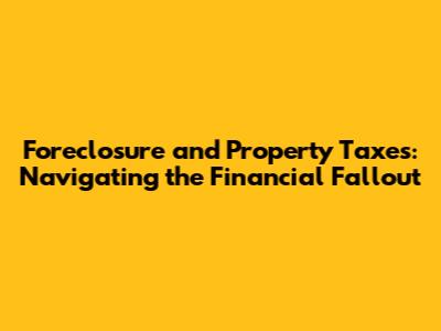 Foreclosure and Property Taxes: Navigating the Financial Fallout