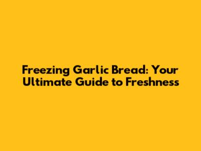 Freezing Garlic Bread: Your Ultimate Guide to Freshness