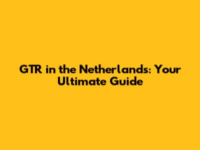 GTR in the Netherlands: Your Ultimate Guide