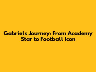 Gabriel's Journey: From Academy Star to Football Icon