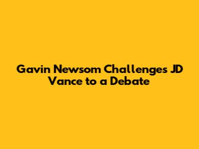 Gavin Newsom Challenges JD Vance to a Debate