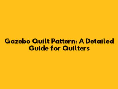 Gazebo Quilt Pattern: A Detailed Guide for Quilters