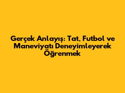 Gerçek Anlayış: Tat, Futbol ve Maneviyatı Deneyimleyerek Öğrenmek