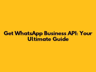 Get WhatsApp Business API: Your Ultimate Guide