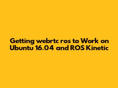 Getting webrtc_ros to Work on Ubuntu 16.04 and ROS Kinetic