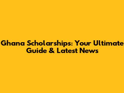 Ghana Scholarships: Your Ultimate Guide & Latest News