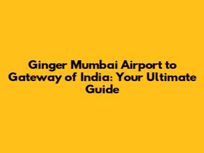 Ginger Mumbai Airport to Gateway of India: Your Ultimate Guide