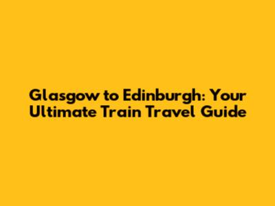 Glasgow to Edinburgh: Your Ultimate Train Travel Guide