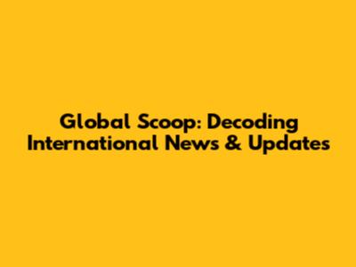 Global Scoop: Decoding International News & Updates
