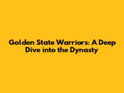 Golden State Warriors: A Deep Dive into the Dynasty