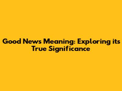 Good News Meaning: Exploring its True Significance