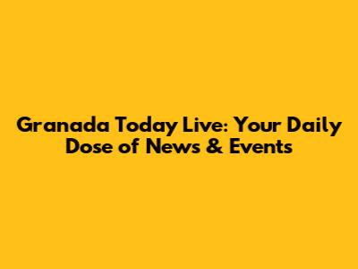 Granada Today Live: Your Daily Dose of News & Events