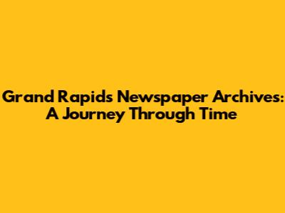Grand Rapids Newspaper Archives: A Journey Through Time