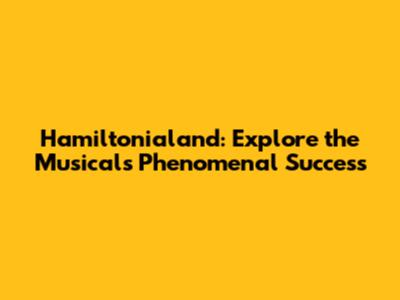 Hamiltonialand: Explore the Musical's Phenomenal Success
