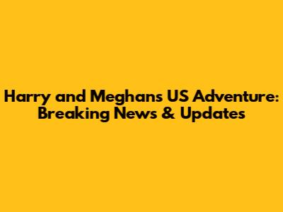 Harry and Meghan's US Adventure: Breaking News & Updates