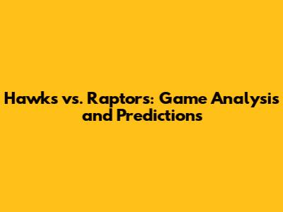 Hawks vs. Raptors: Game Analysis and Predictions