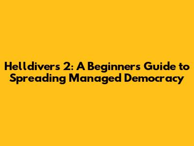 Helldivers 2: A Beginner's Guide to Spreading Managed Democracy