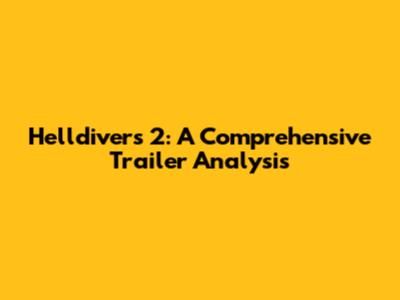 Helldivers 2: A Comprehensive Trailer Analysis