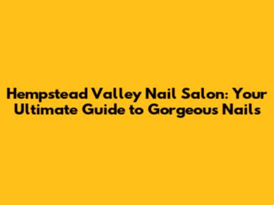 Hempstead Valley Nail Salon: Your Ultimate Guide to Gorgeous Nails