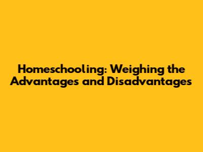 Homeschooling: Weighing the Advantages and Disadvantages