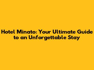 Hotel Minato: Your Ultimate Guide to an Unforgettable Stay