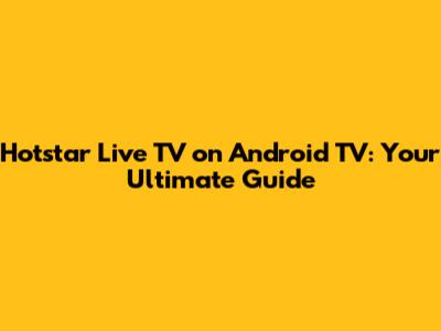 Hotstar Live TV on Android TV: Your Ultimate Guide