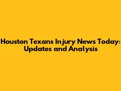 Houston Texans Injury News Today: Updates and Analysis