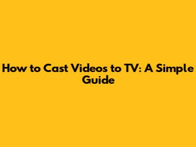 How to Cast Videos to TV: A Simple Guide