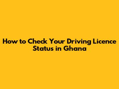 How to Check Your Driving Licence Status in Ghana