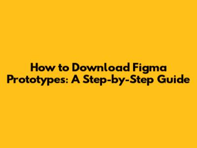 How to Download Figma Prototypes: A Step-by-Step Guide