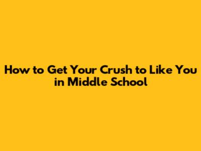 How to Get Your Crush to Like You in Middle School