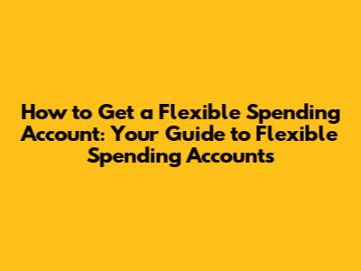 How to Get a Flexible Spending Account: Your Guide to Flexible Spending Accounts