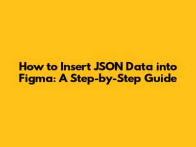 How to Insert JSON Data into Figma: A Step-by-Step Guide