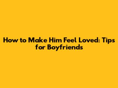 How to Make Him Feel Loved: Tips for Boyfriends