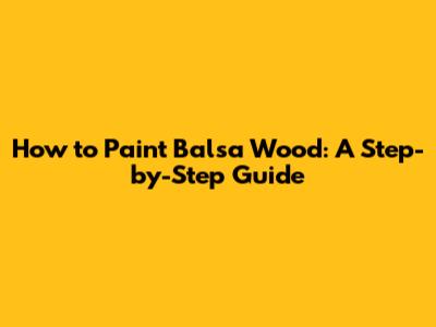 How to Paint Balsa Wood: A Step-by-Step Guide
