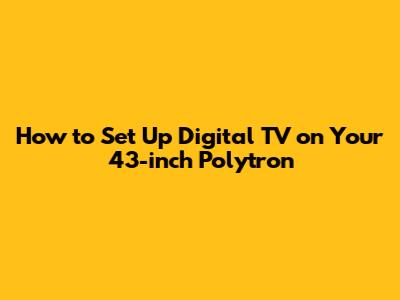 How to Set Up Digital TV on Your 43-inch Polytron