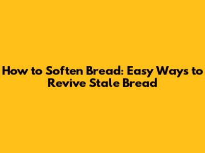 How to Soften Bread: Easy Ways to Revive Stale Bread