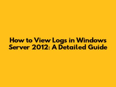 How to View Logs in Windows Server 2012: A Detailed Guide