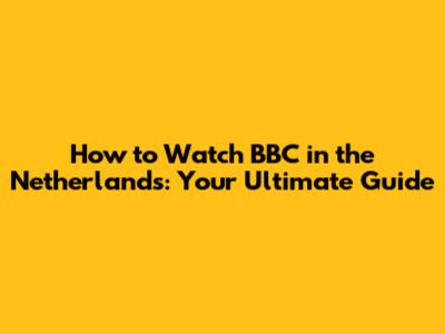 How to Watch BBC in the Netherlands: Your Ultimate Guide