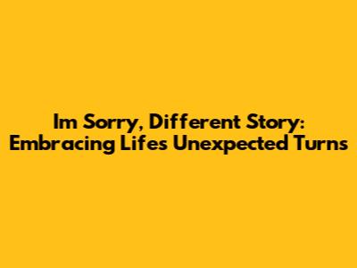 I'm Sorry, Different Story: Embracing Life's Unexpected Turns