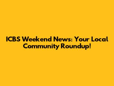 ICBS Weekend News: Your Local Community Roundup!