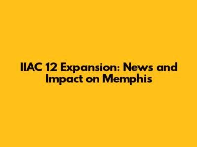 IIAC 12 Expansion: News and Impact on Memphis