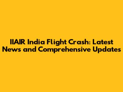 IIAIR India Flight Crash: Latest News and Comprehensive Updates