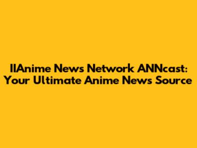 IIAnime News Network ANNcast: Your Ultimate Anime News Source